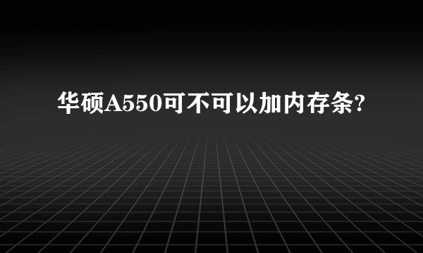 华硕A550可不可以加内存条?