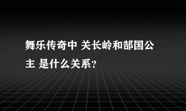 舞乐传奇中 关长岭和郜国公主 是什么关系？