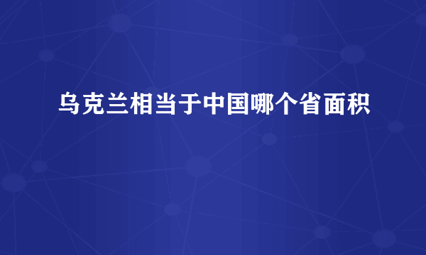 乌克兰相当于中国哪个省面积