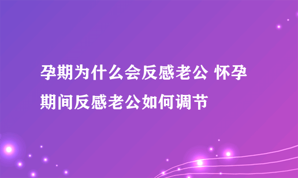 孕期为什么会反感老公 怀孕期间反感老公如何调节