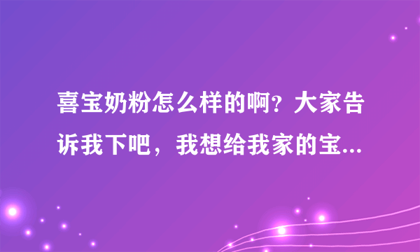 喜宝奶粉怎么样的啊？大家告诉我下吧，我想给我家的宝宝买奶粉...