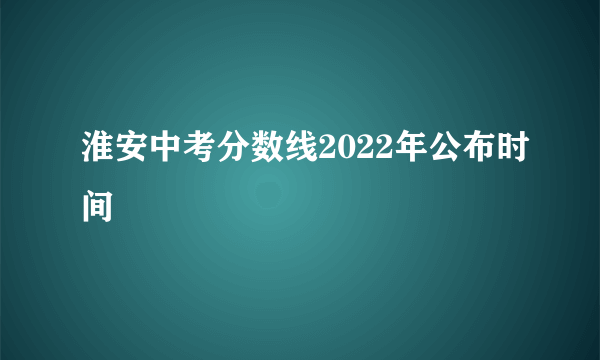 淮安中考分数线2022年公布时间