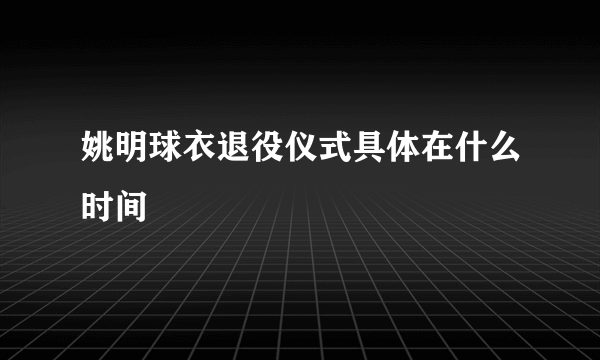 姚明球衣退役仪式具体在什么时间