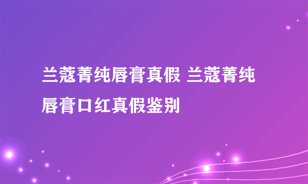 兰蔻菁纯唇膏真假 兰蔻菁纯唇膏口红真假鉴别