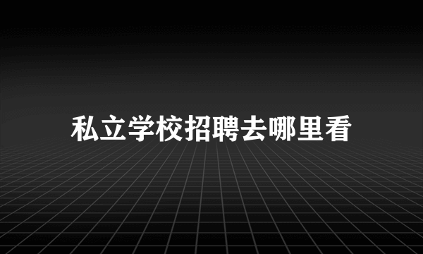 私立学校招聘去哪里看