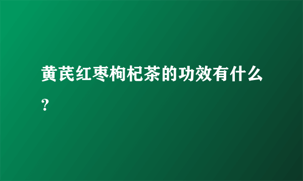 黄芪红枣枸杞茶的功效有什么？