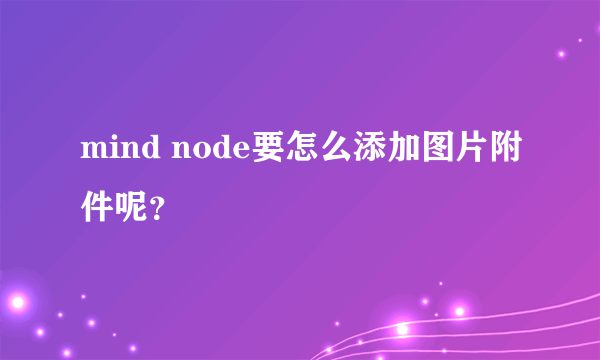 mind node要怎么添加图片附件呢？