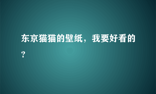 东京猫猫的壁纸，我要好看的？