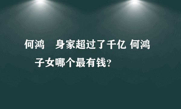 何鸿燊身家超过了千亿 何鸿燊子女哪个最有钱？