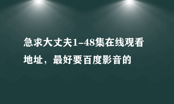 急求大丈夫1-48集在线观看地址，最好要百度影音的