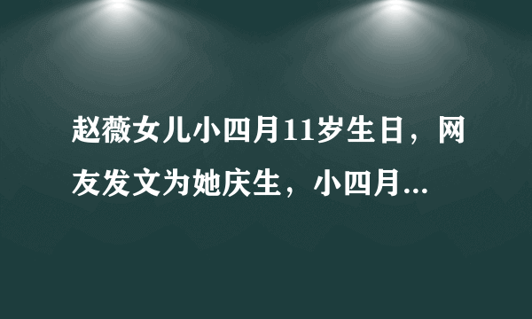 赵薇女儿小四月11岁生日，网友发文为她庆生，小四月颜值引起热议