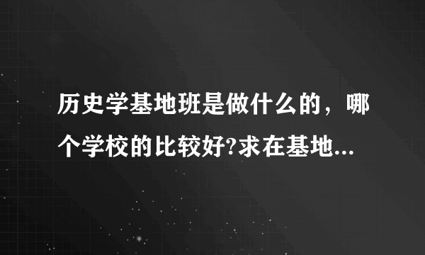 历史学基地班是做什么的，哪个学校的比较好?求在基地班上过的解答