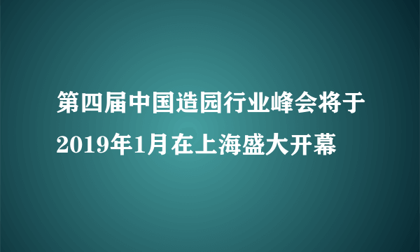 第四届中国造园行业峰会将于2019年1月在上海盛大开幕