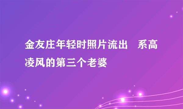 金友庄年轻时照片流出   系高凌风的第三个老婆