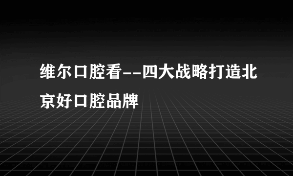 维尔口腔看--四大战略打造北京好口腔品牌