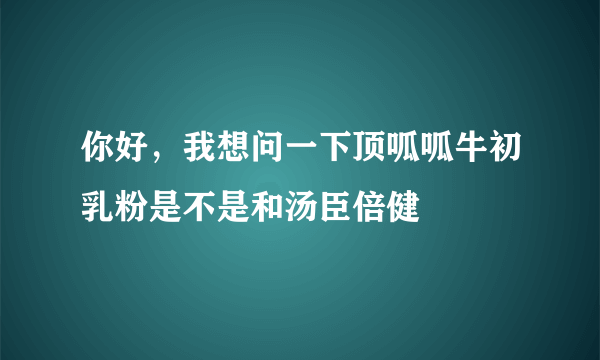 你好，我想问一下顶呱呱牛初乳粉是不是和汤臣倍健