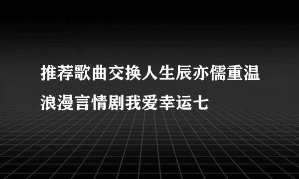 推荐歌曲交换人生辰亦儒重温浪漫言情剧我爱幸运七