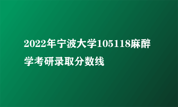 2022年宁波大学105118麻醉学考研录取分数线