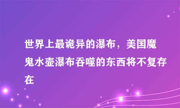 世界上最诡异的瀑布，美国魔鬼水壶瀑布吞噬的东西将不复存在