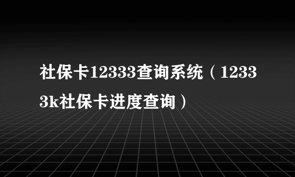 社保卡12333查询系统（12333k社保卡进度查询）