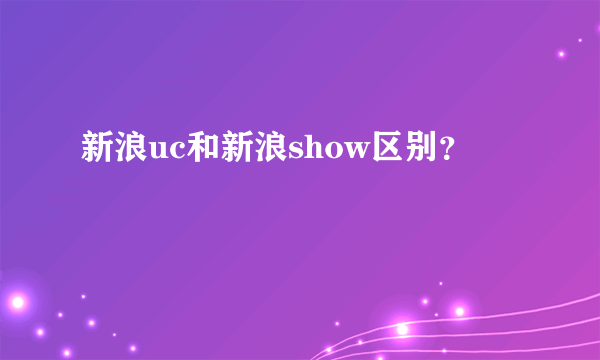 新浪uc和新浪show区别？