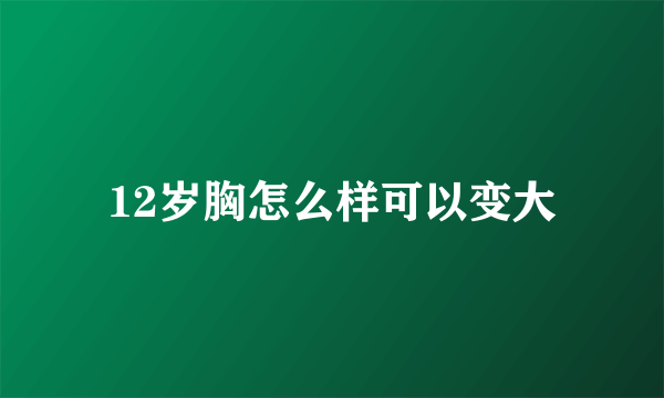 12岁胸怎么样可以变大