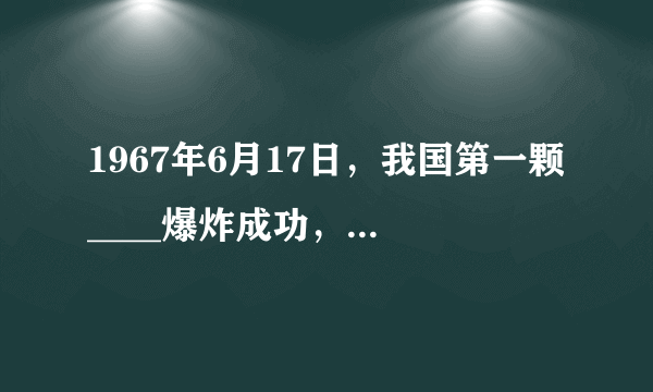 1967年6月17日，我国第一颗____爆炸成功，标志着中国核武器的发