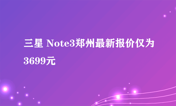 三星 Note3郑州最新报价仅为3699元