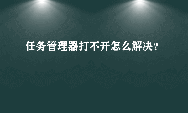 任务管理器打不开怎么解决？