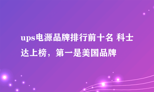 ups电源品牌排行前十名 科士达上榜，第一是美国品牌