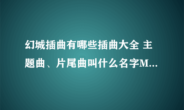 幻城插曲有哪些插曲大全 主题曲、片尾曲叫什么名字MV歌词汇总