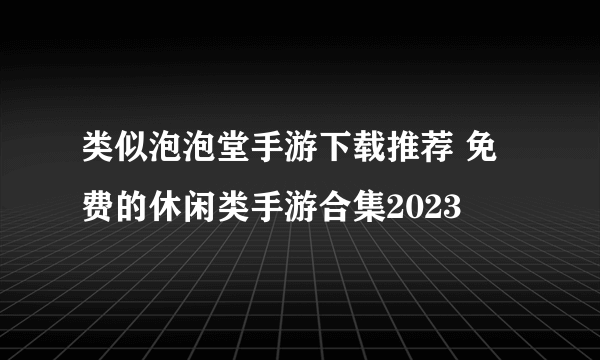 类似泡泡堂手游下载推荐 免费的休闲类手游合集2023