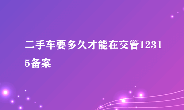 二手车要多久才能在交管12315备案