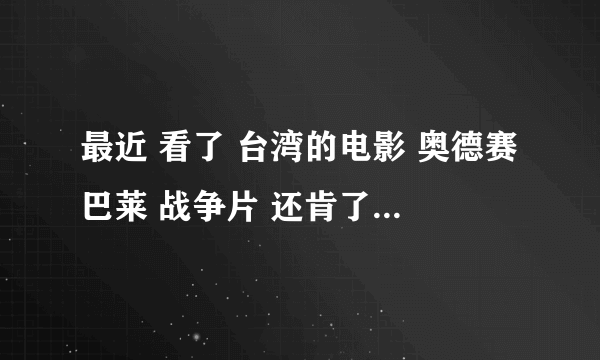 最近 看了 台湾的电影 奥德赛巴莱 战争片 还肯了很多 恐怖片 感觉人死的太容易了！随随便便就死了