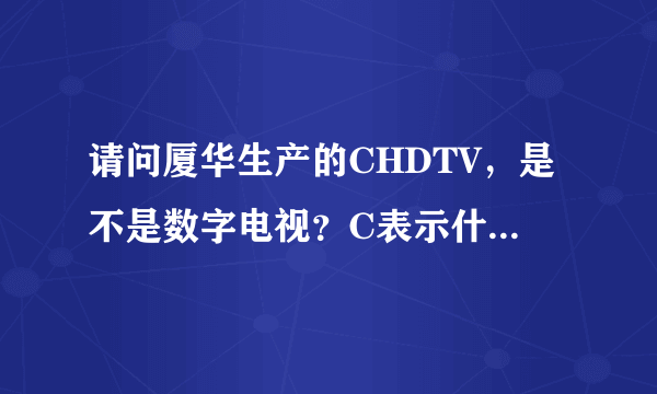 请问厦华生产的CHDTV，是不是数字电视？C表示什么？为什么要置于HDTV之前？多谢。