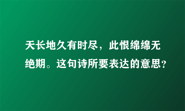 天长地久有时尽，此恨绵绵无绝期。这句诗所要表达的意思？