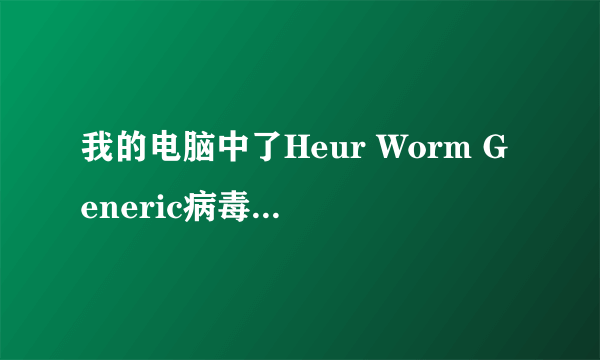 我的电脑中了Heur Worm Generic病毒，这种病毒什么意思？中毒以后什么症状？