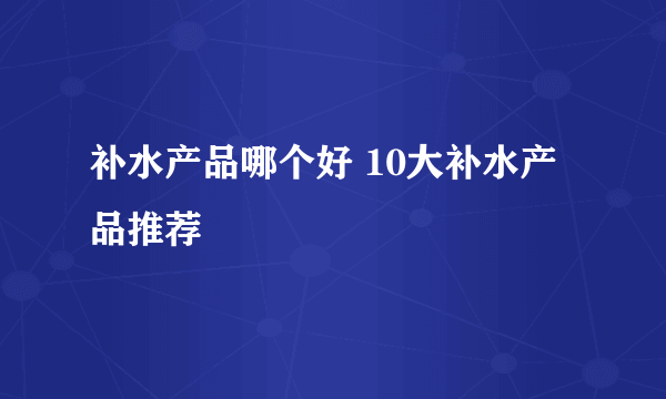 补水产品哪个好 10大补水产品推荐