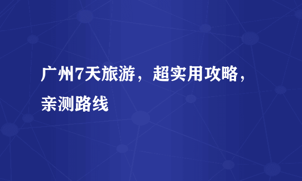 广州7天旅游，超实用攻略，亲测路线