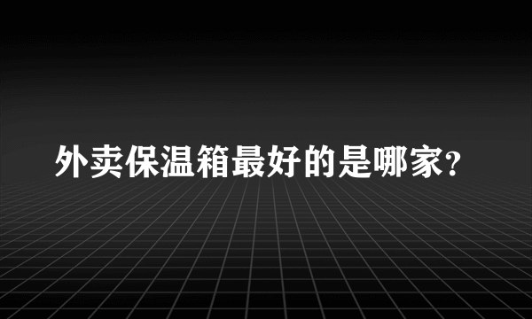 外卖保温箱最好的是哪家？