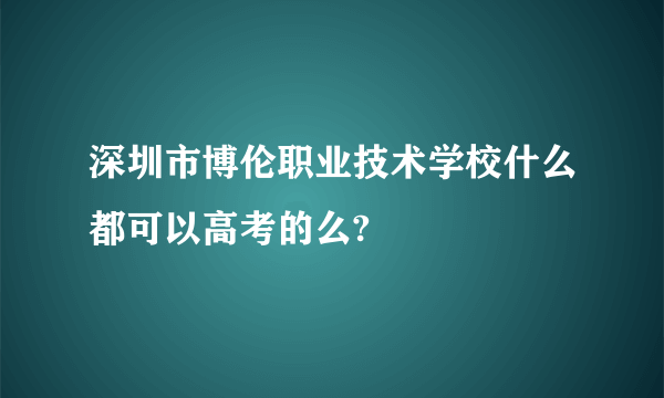 深圳市博伦职业技术学校什么都可以高考的么?