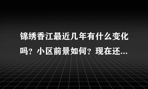 锦绣香江最近几年有什么变化吗？小区前景如何？现在还值得入手吗？