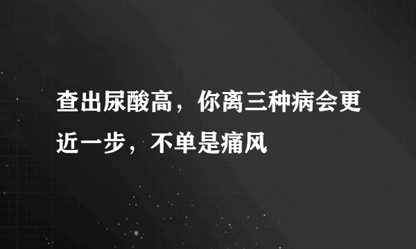 查出尿酸高，你离三种病会更近一步，不单是痛风