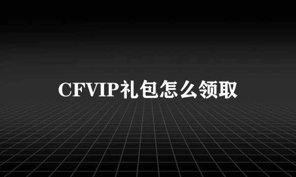 CFVIP礼包怎么领取