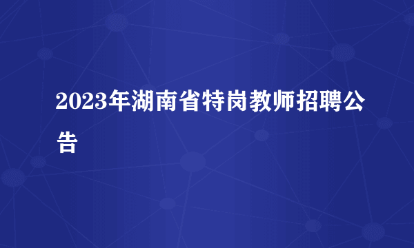 2023年湖南省特岗教师招聘公告