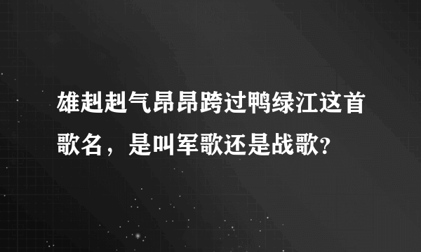 雄赳赳气昂昂跨过鸭绿江这首歌名，是叫军歌还是战歌？