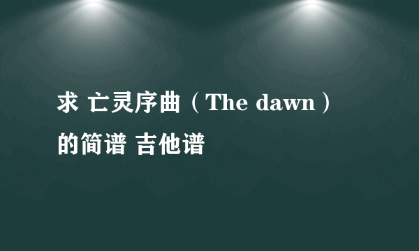 求 亡灵序曲（The dawn） 的简谱 吉他谱