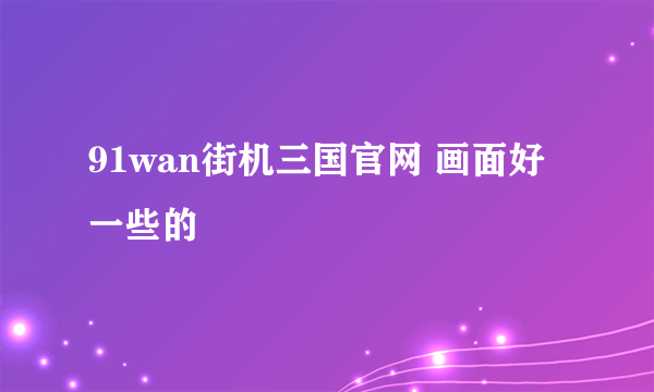 91wan街机三国官网 画面好一些的