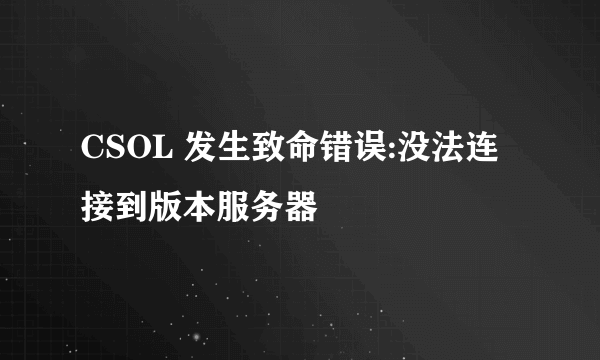 CSOL 发生致命错误:没法连接到版本服务器