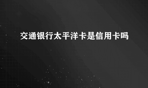 交通银行太平洋卡是信用卡吗